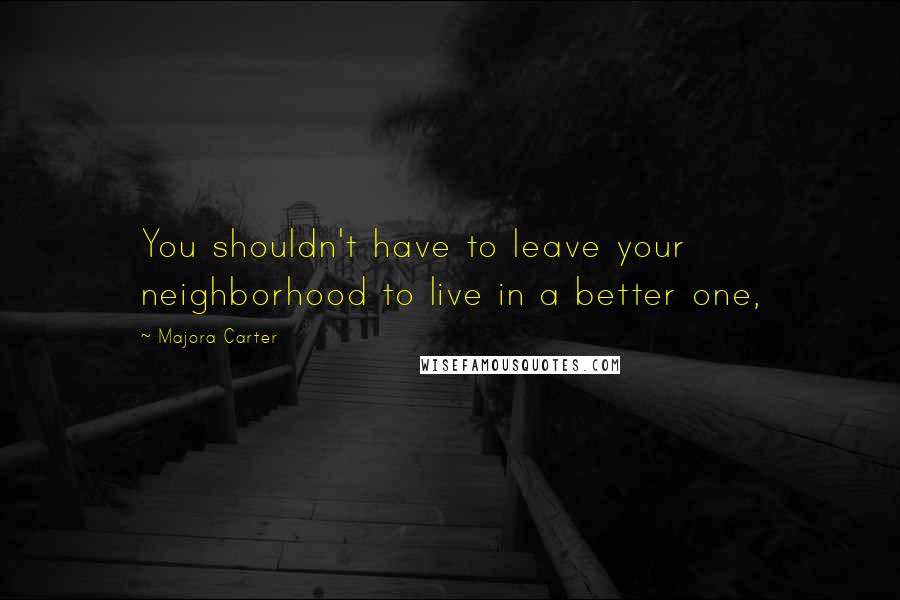 Majora Carter Quotes: You shouldn't have to leave your neighborhood to live in a better one,