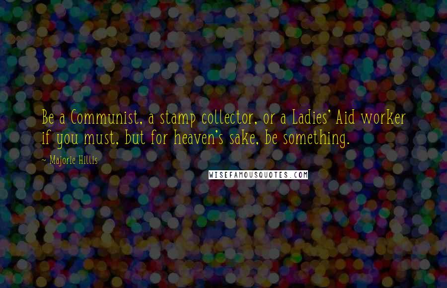 Majorie Hillis Quotes: Be a Communist, a stamp collector, or a Ladies' Aid worker if you must, but for heaven's sake, be something.