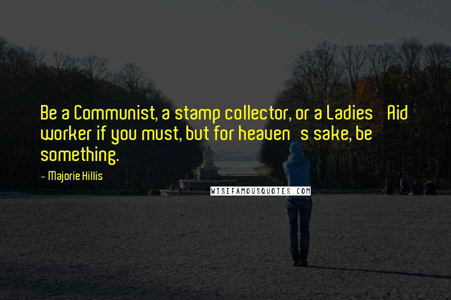 Majorie Hillis Quotes: Be a Communist, a stamp collector, or a Ladies' Aid worker if you must, but for heaven's sake, be something.