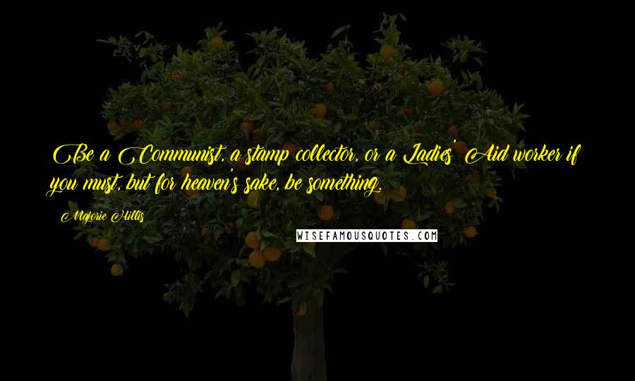 Majorie Hillis Quotes: Be a Communist, a stamp collector, or a Ladies' Aid worker if you must, but for heaven's sake, be something.