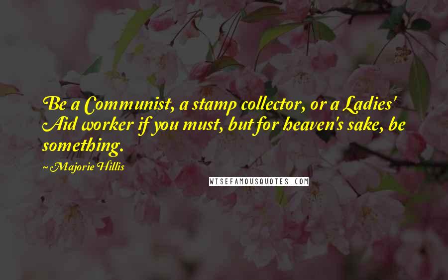 Majorie Hillis Quotes: Be a Communist, a stamp collector, or a Ladies' Aid worker if you must, but for heaven's sake, be something.