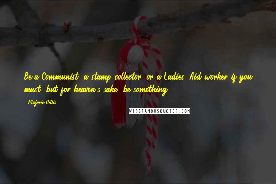 Majorie Hillis Quotes: Be a Communist, a stamp collector, or a Ladies' Aid worker if you must, but for heaven's sake, be something.
