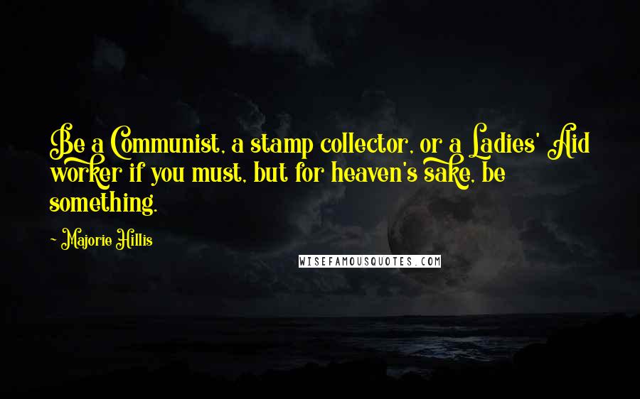 Majorie Hillis Quotes: Be a Communist, a stamp collector, or a Ladies' Aid worker if you must, but for heaven's sake, be something.