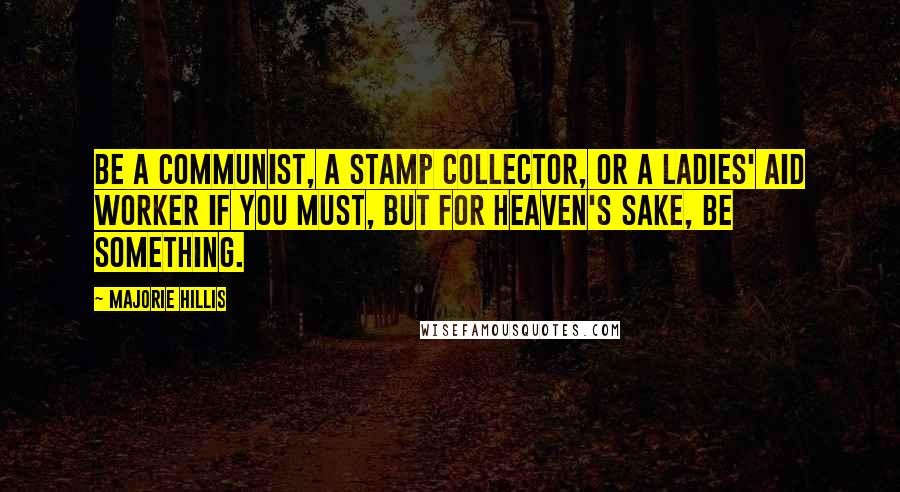 Majorie Hillis Quotes: Be a Communist, a stamp collector, or a Ladies' Aid worker if you must, but for heaven's sake, be something.