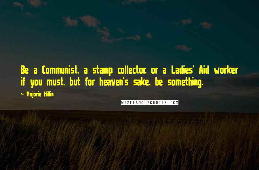 Majorie Hillis Quotes: Be a Communist, a stamp collector, or a Ladies' Aid worker if you must, but for heaven's sake, be something.