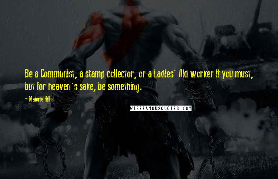 Majorie Hillis Quotes: Be a Communist, a stamp collector, or a Ladies' Aid worker if you must, but for heaven's sake, be something.