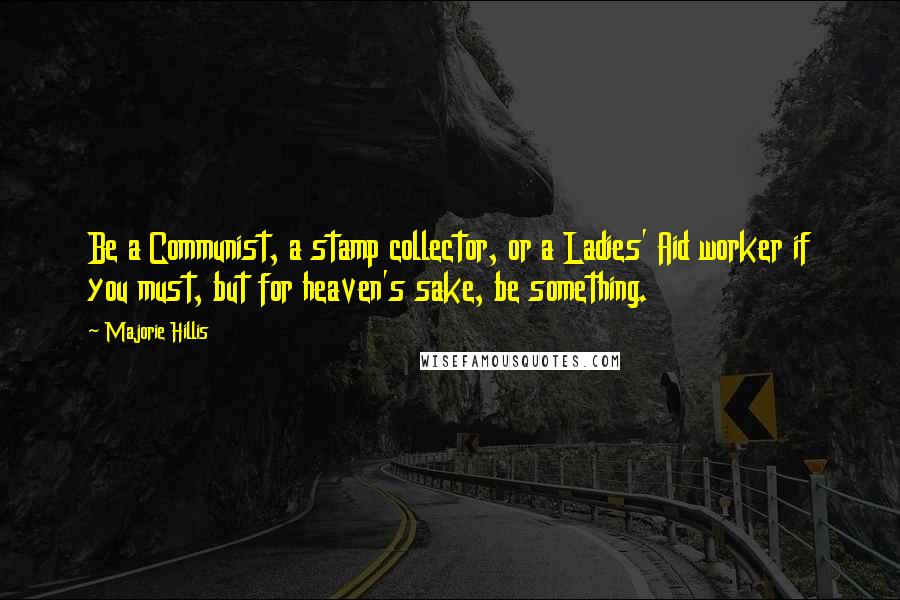 Majorie Hillis Quotes: Be a Communist, a stamp collector, or a Ladies' Aid worker if you must, but for heaven's sake, be something.