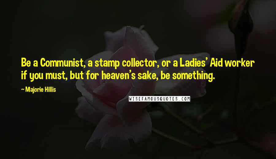 Majorie Hillis Quotes: Be a Communist, a stamp collector, or a Ladies' Aid worker if you must, but for heaven's sake, be something.