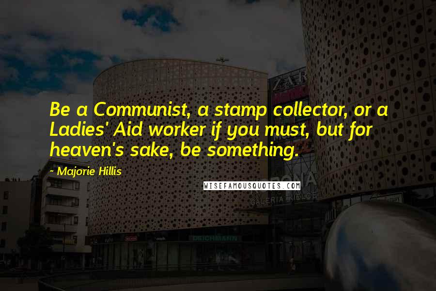 Majorie Hillis Quotes: Be a Communist, a stamp collector, or a Ladies' Aid worker if you must, but for heaven's sake, be something.
