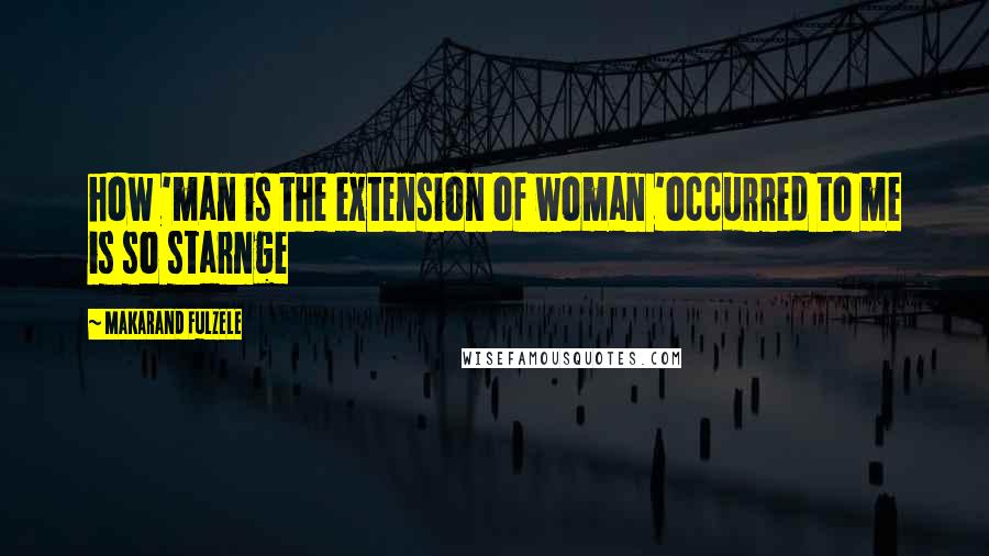 Makarand Fulzele Quotes: how 'man is the extension of woman 'occurred to me is so starnge
