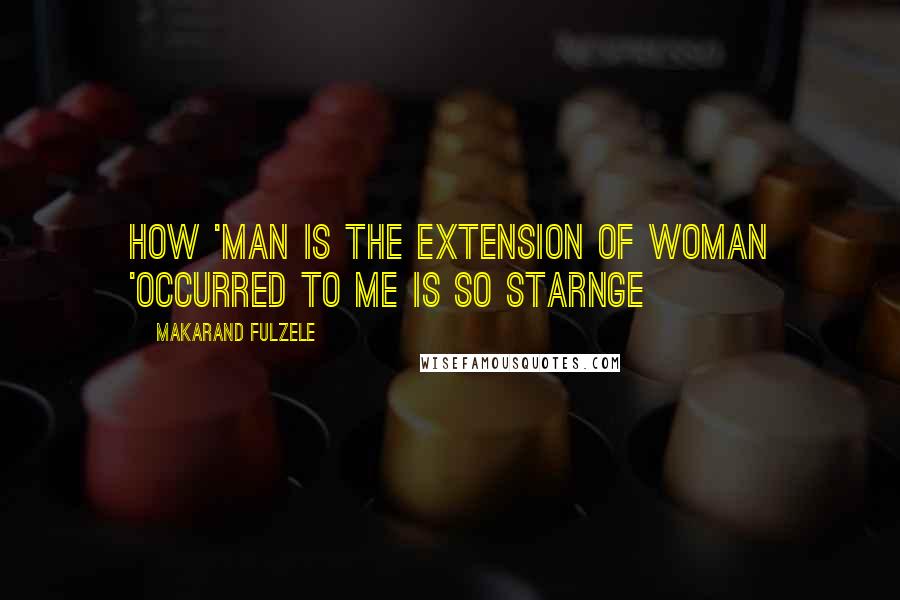 Makarand Fulzele Quotes: how 'man is the extension of woman 'occurred to me is so starnge