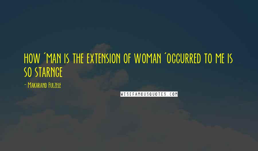 Makarand Fulzele Quotes: how 'man is the extension of woman 'occurred to me is so starnge