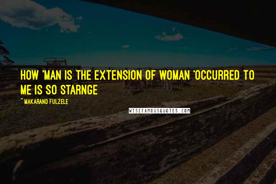 Makarand Fulzele Quotes: how 'man is the extension of woman 'occurred to me is so starnge