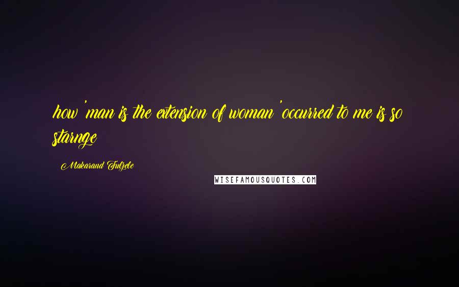 Makarand Fulzele Quotes: how 'man is the extension of woman 'occurred to me is so starnge