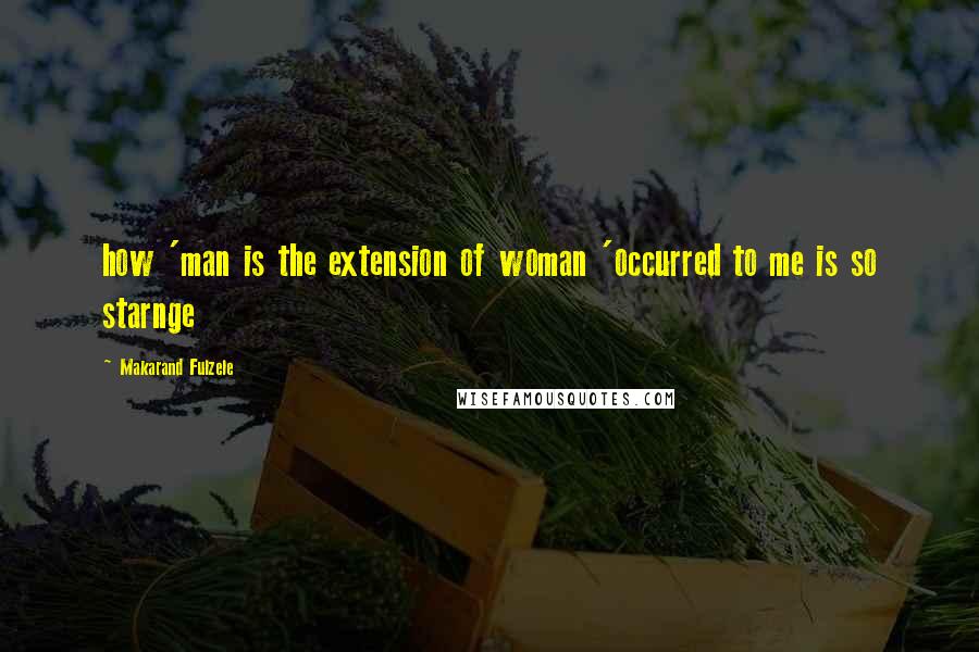 Makarand Fulzele Quotes: how 'man is the extension of woman 'occurred to me is so starnge