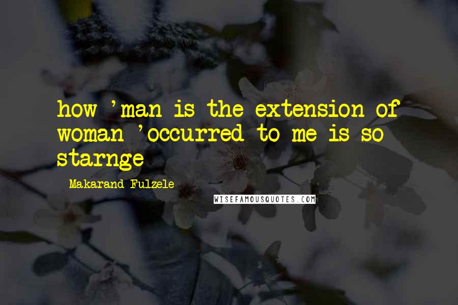 Makarand Fulzele Quotes: how 'man is the extension of woman 'occurred to me is so starnge