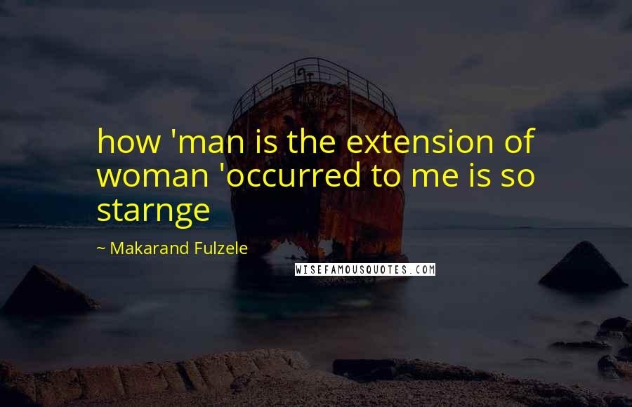 Makarand Fulzele Quotes: how 'man is the extension of woman 'occurred to me is so starnge