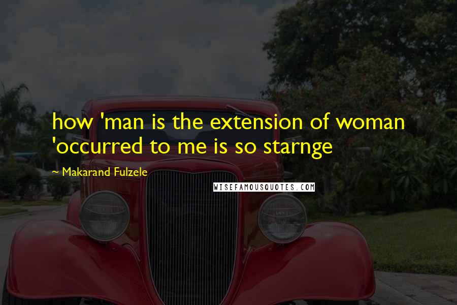 Makarand Fulzele Quotes: how 'man is the extension of woman 'occurred to me is so starnge