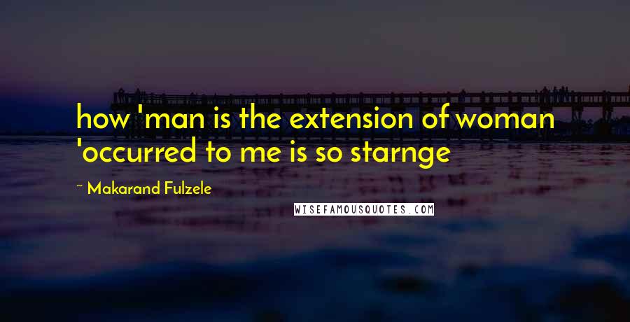 Makarand Fulzele Quotes: how 'man is the extension of woman 'occurred to me is so starnge