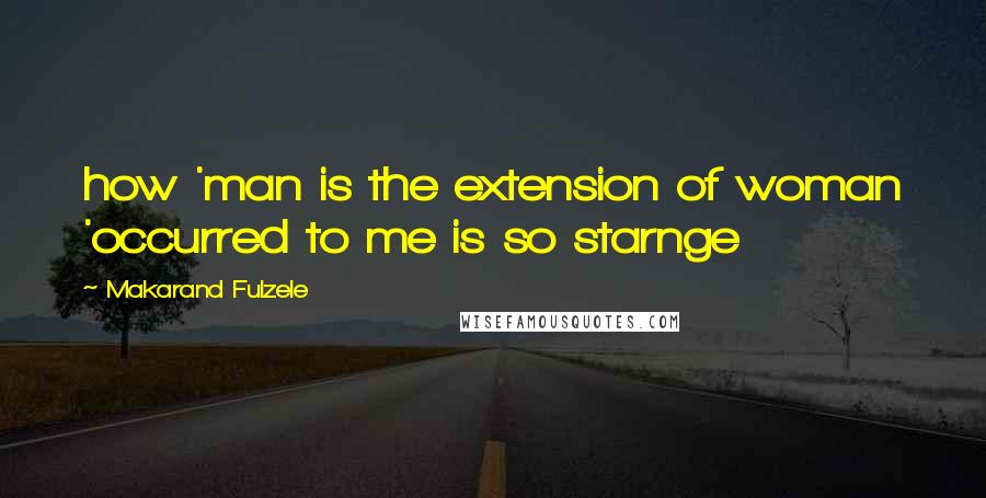 Makarand Fulzele Quotes: how 'man is the extension of woman 'occurred to me is so starnge