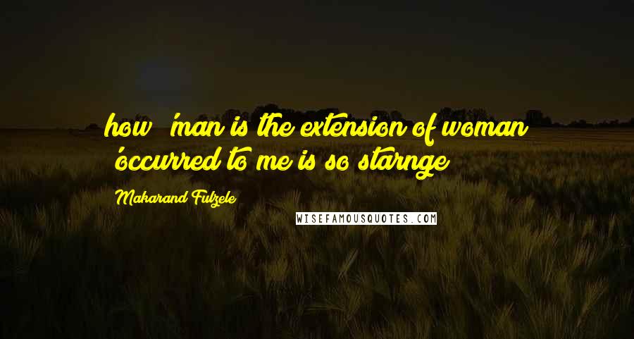 Makarand Fulzele Quotes: how 'man is the extension of woman 'occurred to me is so starnge