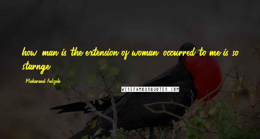 Makarand Fulzele Quotes: how 'man is the extension of woman 'occurred to me is so starnge