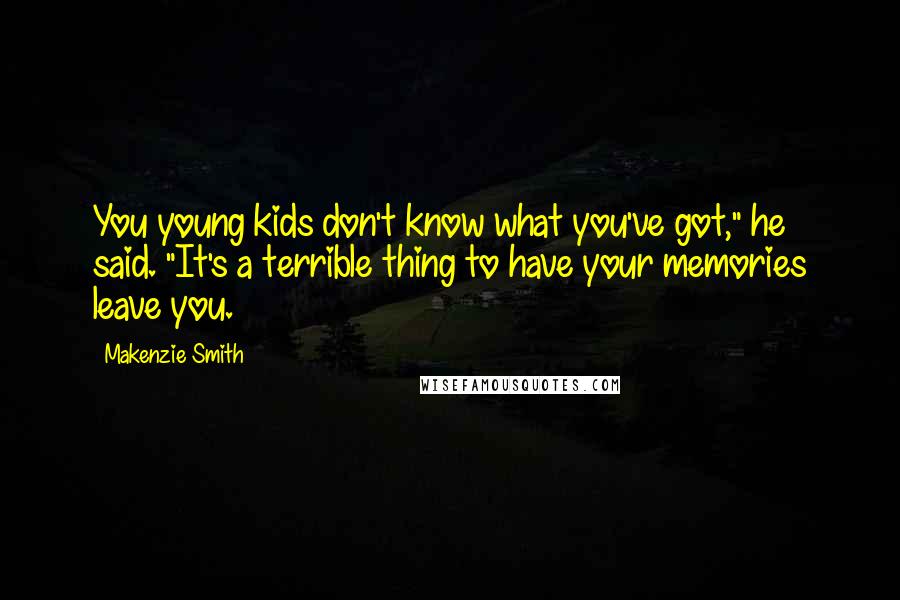 Makenzie Smith Quotes: You young kids don't know what you've got," he said. "It's a terrible thing to have your memories leave you.