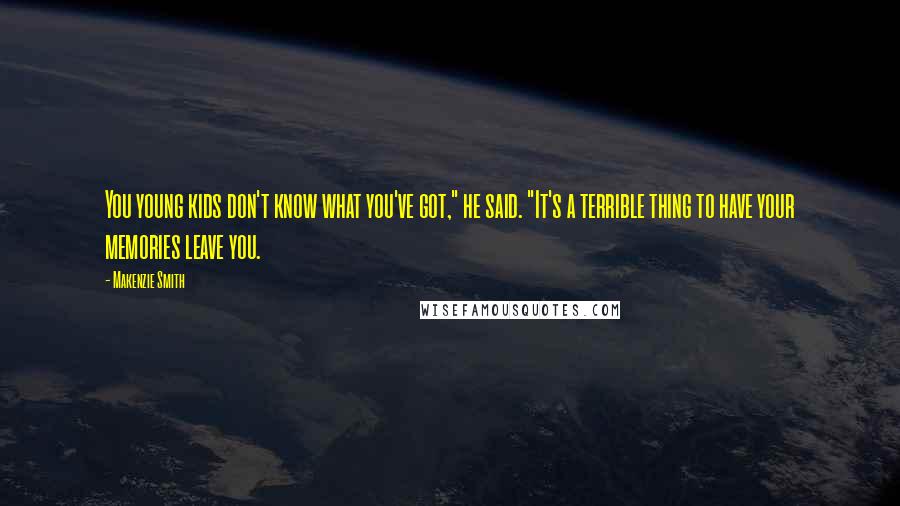 Makenzie Smith Quotes: You young kids don't know what you've got," he said. "It's a terrible thing to have your memories leave you.