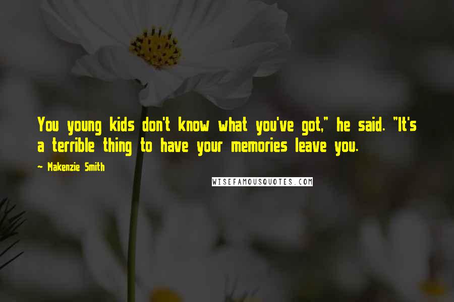 Makenzie Smith Quotes: You young kids don't know what you've got," he said. "It's a terrible thing to have your memories leave you.