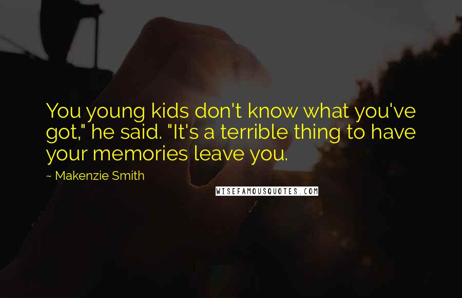 Makenzie Smith Quotes: You young kids don't know what you've got," he said. "It's a terrible thing to have your memories leave you.