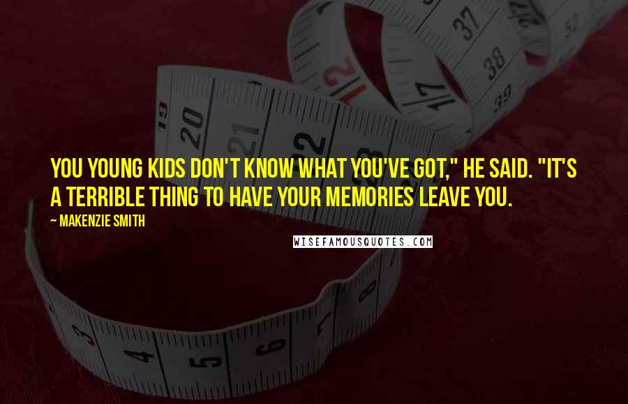 Makenzie Smith Quotes: You young kids don't know what you've got," he said. "It's a terrible thing to have your memories leave you.