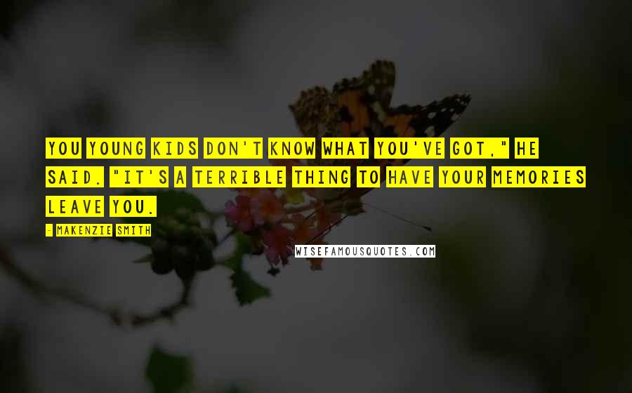 Makenzie Smith Quotes: You young kids don't know what you've got," he said. "It's a terrible thing to have your memories leave you.
