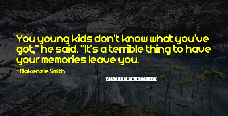 Makenzie Smith Quotes: You young kids don't know what you've got," he said. "It's a terrible thing to have your memories leave you.