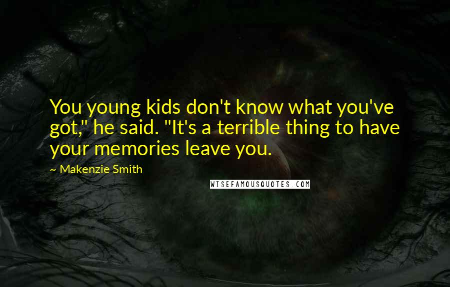 Makenzie Smith Quotes: You young kids don't know what you've got," he said. "It's a terrible thing to have your memories leave you.