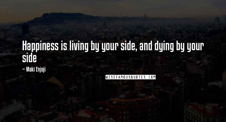 Maki Enjoji Quotes: Happiness is living by your side, and dying by your side