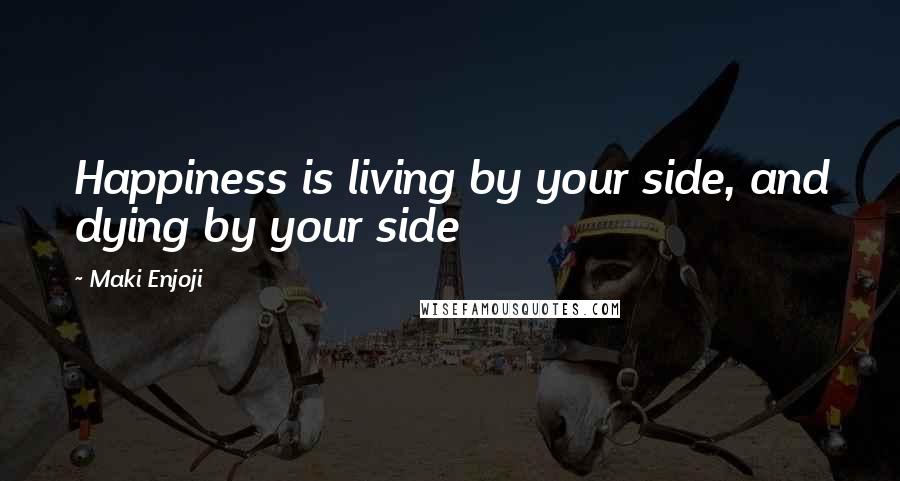 Maki Enjoji Quotes: Happiness is living by your side, and dying by your side