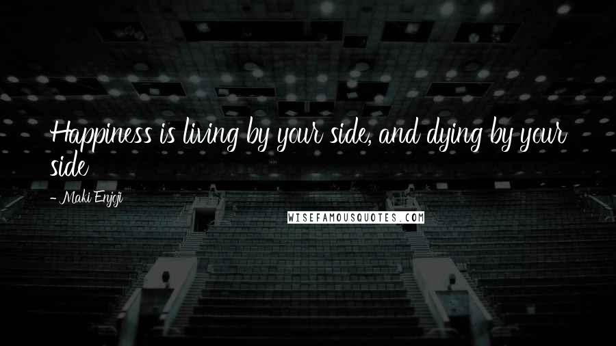 Maki Enjoji Quotes: Happiness is living by your side, and dying by your side