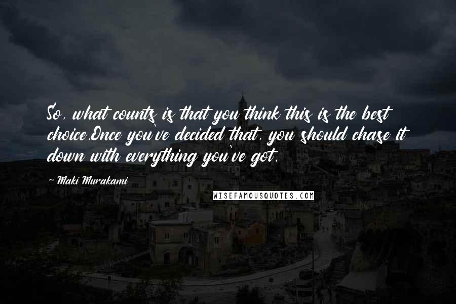 Maki Murakami Quotes: So, what counts is that you think this is the best choice.Once you've decided that, you should chase it down with everything you've got.