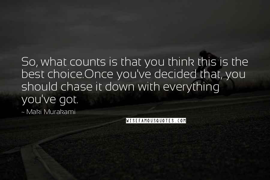 Maki Murakami Quotes: So, what counts is that you think this is the best choice.Once you've decided that, you should chase it down with everything you've got.