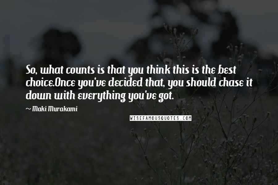 Maki Murakami Quotes: So, what counts is that you think this is the best choice.Once you've decided that, you should chase it down with everything you've got.