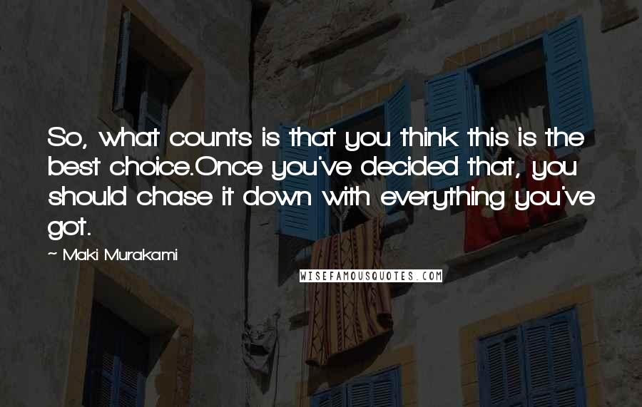 Maki Murakami Quotes: So, what counts is that you think this is the best choice.Once you've decided that, you should chase it down with everything you've got.