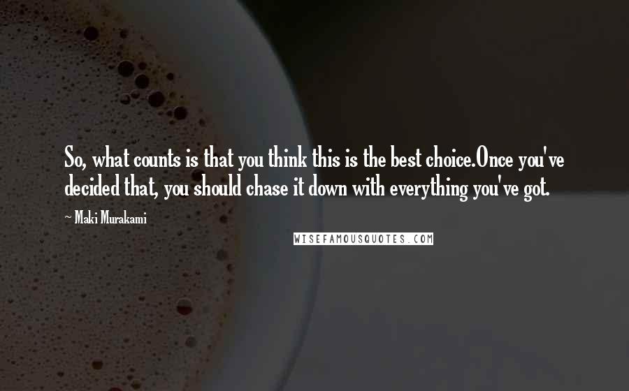 Maki Murakami Quotes: So, what counts is that you think this is the best choice.Once you've decided that, you should chase it down with everything you've got.