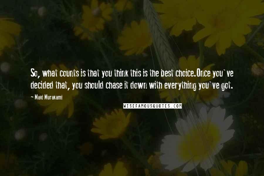 Maki Murakami Quotes: So, what counts is that you think this is the best choice.Once you've decided that, you should chase it down with everything you've got.