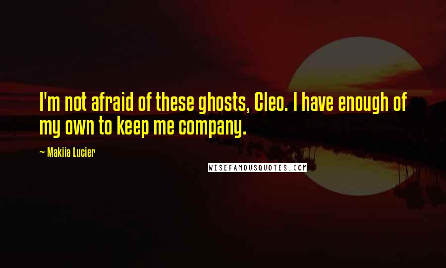 Makiia Lucier Quotes: I'm not afraid of these ghosts, Cleo. I have enough of my own to keep me company.