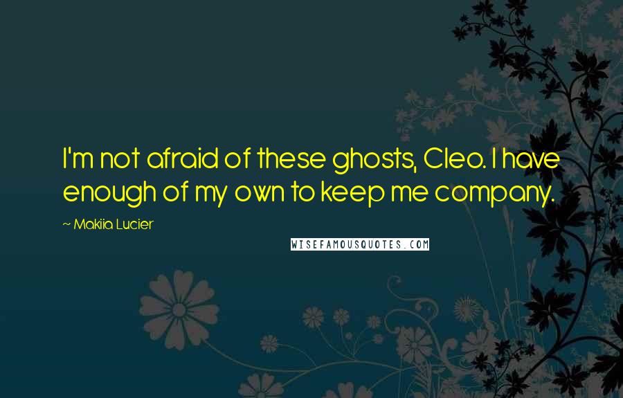 Makiia Lucier Quotes: I'm not afraid of these ghosts, Cleo. I have enough of my own to keep me company.