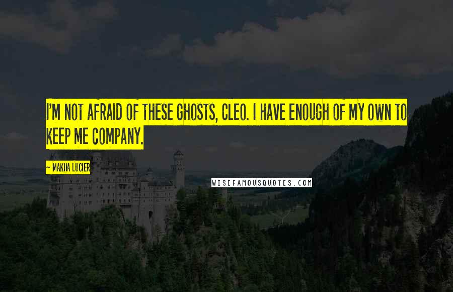 Makiia Lucier Quotes: I'm not afraid of these ghosts, Cleo. I have enough of my own to keep me company.