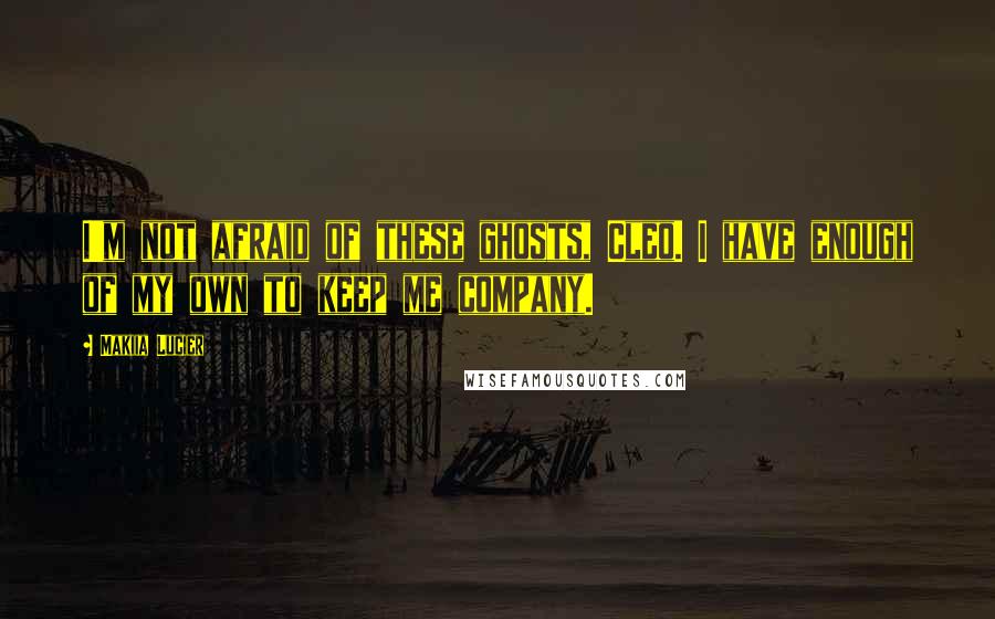 Makiia Lucier Quotes: I'm not afraid of these ghosts, Cleo. I have enough of my own to keep me company.