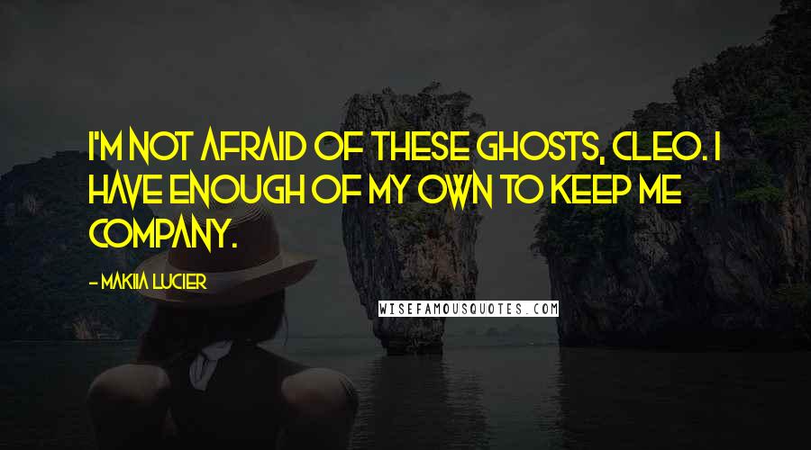 Makiia Lucier Quotes: I'm not afraid of these ghosts, Cleo. I have enough of my own to keep me company.