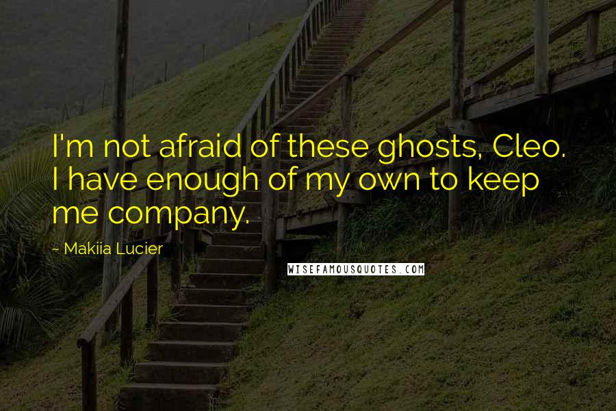 Makiia Lucier Quotes: I'm not afraid of these ghosts, Cleo. I have enough of my own to keep me company.