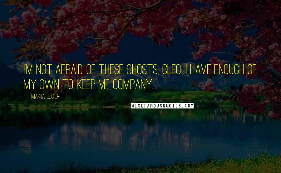 Makiia Lucier Quotes: I'm not afraid of these ghosts, Cleo. I have enough of my own to keep me company.